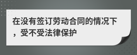 在没有签订劳动合同的情况下，受不受法律保护