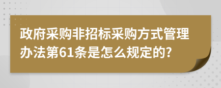 政府采购非招标采购方式管理办法第61条是怎么规定的?