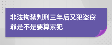 非法拘禁判刑三年后又犯盗窃罪是不是要算累犯