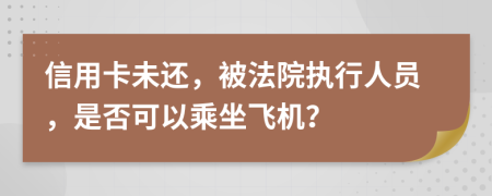 信用卡未还，被法院执行人员，是否可以乘坐飞机？