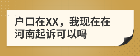 户口在XX，我现在在河南起诉可以吗