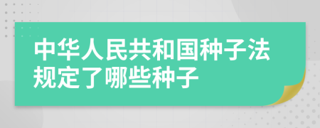 中华人民共和国种子法规定了哪些种子