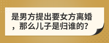 是男方提出要女方离婚，那么儿子是归谁的？