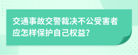 交通事故交警裁决不公受害者应怎样保护自己权益？
