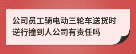 公司员工骑电动三轮车送货时逆行撞到人公司有责任吗