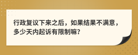 行政复议下来之后，如果结果不满意，多少天内起诉有限制嘛？