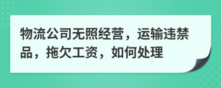 物流公司无照经营，运输违禁品，拖欠工资，如何处理