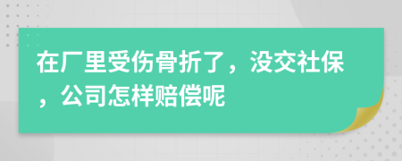 在厂里受伤骨折了，没交社保，公司怎样赔偿呢