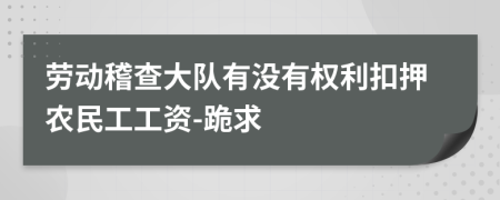 劳动稽查大队有没有权利扣押农民工工资-跪求