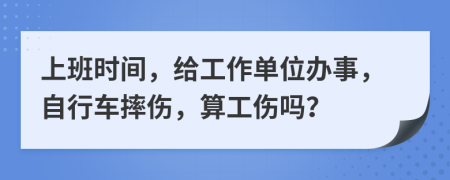 上班时间，给工作单位办事，自行车摔伤，算工伤吗？