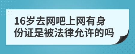 16岁去网吧上网有身份证是被法律允许的吗