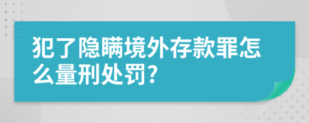 犯了隐瞒境外存款罪怎么量刑处罚?