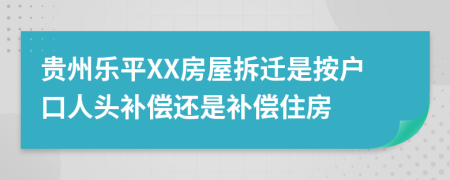 贵州乐平XX房屋拆迁是按户口人头补偿还是补偿住房