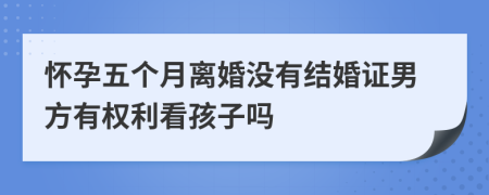 怀孕五个月离婚没有结婚证男方有权利看孩子吗