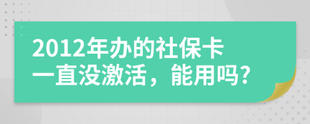 2012年办的社保卡一直没激活，能用吗?