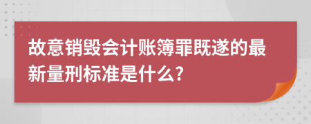 故意销毁会计账簿罪既遂的最新量刑标准是什么?