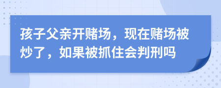 孩子父亲开赌场，现在赌场被炒了，如果被抓住会判刑吗