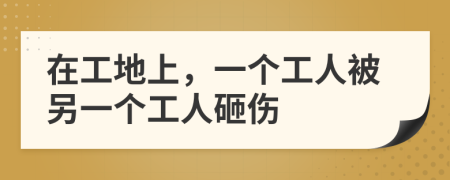 在工地上，一个工人被另一个工人砸伤