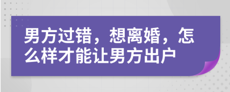 男方过错，想离婚，怎么样才能让男方出户