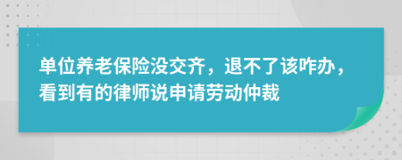 单位养老保险没交齐，退不了该咋办，看到有的律师说申请劳动仲裁