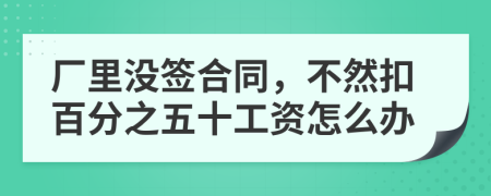 厂里没签合同，不然扣百分之五十工资怎么办