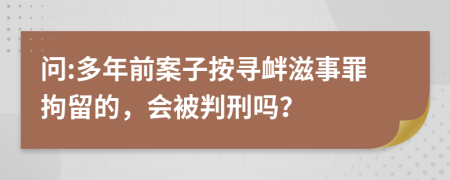 问:多年前案子按寻衅滋事罪拘留的，会被判刑吗？