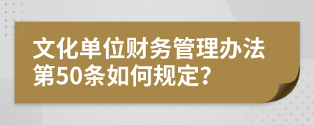 文化单位财务管理办法第50条如何规定？