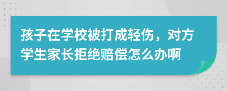 孩子在学校被打成轻伤，对方学生家长拒绝赔偿怎么办啊