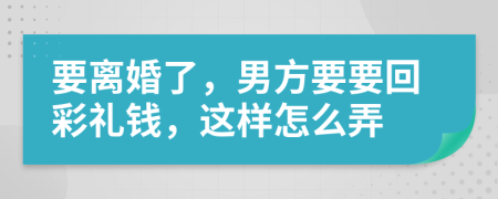 要离婚了，男方要要回彩礼钱，这样怎么弄