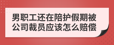 男职工还在陪护假期被公司裁员应该怎么赔偿