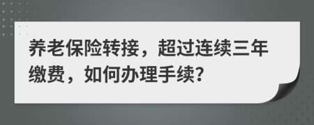 养老保险转接，超过连续三年缴费，如何办理手续？