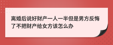 离婚后说好财产一人一半但是男方反悔了不把财产给女方该怎么办