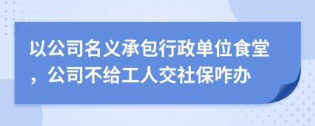 以公司名义承包行政单位食堂，公司不给工人交社保咋办