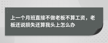 上一个月班直接不做老板不算工资，老板还说损失还算我头上怎么办