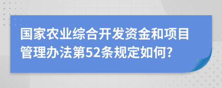 国家农业综合开发资金和项目管理办法第52条规定如何?