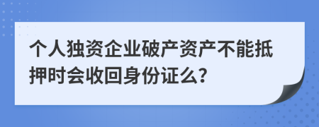 个人独资企业破产资产不能抵押时会收回身份证么？