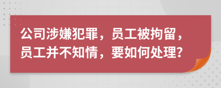 公司涉嫌犯罪，员工被拘留，员工并不知情，要如何处理？