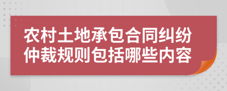 农村土地承包合同纠纷仲裁规则包括哪些内容