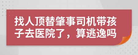 找人顶替肇事司机带孩子去医院了，算逃逸吗