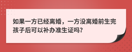 如果一方已经离婚，一方没离婚前生完孩子后可以补办准生证吗？