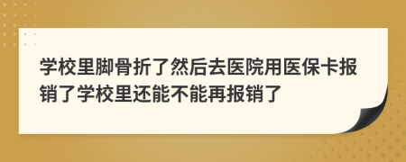 学校里脚骨折了然后去医院用医保卡报销了学校里还能不能再报销了