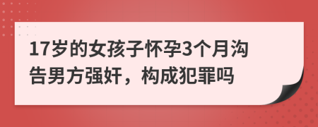 17岁的女孩子怀孕3个月沟告男方强奸，构成犯罪吗