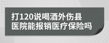 打120说喝酒外伤县医院能报销医疗保险吗