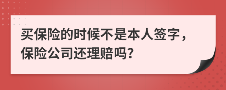 买保险的时候不是本人签字，保险公司还理赔吗？