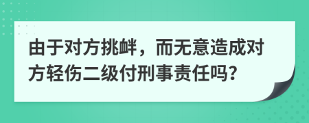 由于对方挑衅，而无意造成对方轻伤二级付刑事责任吗？