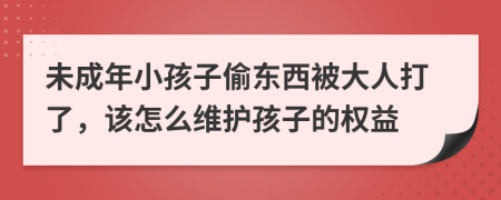 未成年小孩子偷东西被大人打了，该怎么维护孩子的权益