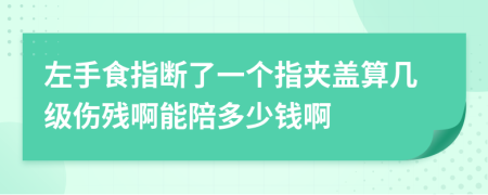 左手食指断了一个指夹盖算几级伤残啊能陪多少钱啊