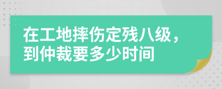 在工地摔伤定残八级，到仲裁要多少时间