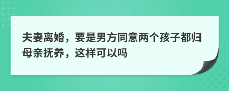 夫妻离婚，要是男方同意两个孩子都归母亲抚养，这样可以吗