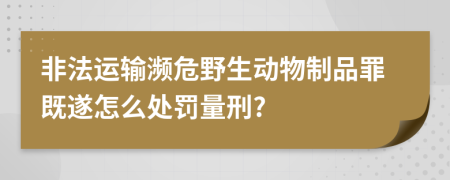 非法运输濒危野生动物制品罪既遂怎么处罚量刑?